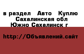  в раздел : Авто » Куплю . Сахалинская обл.,Южно-Сахалинск г.